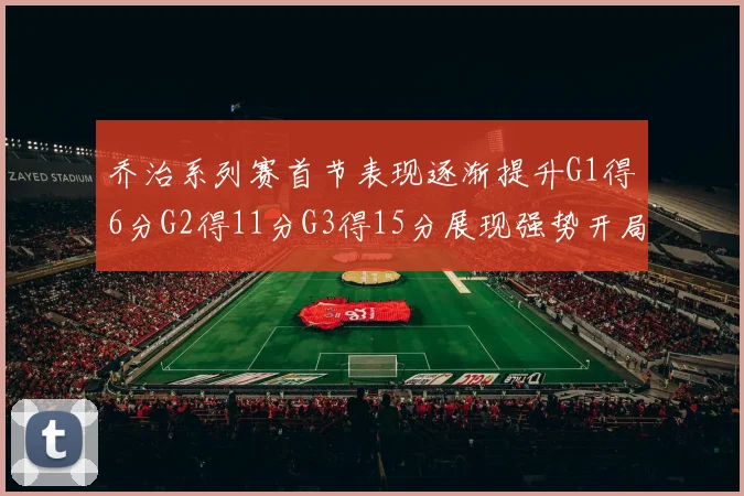 乔治系列赛首节表现逐渐提升G1得6分G2得11分G3得15分展现强势开局