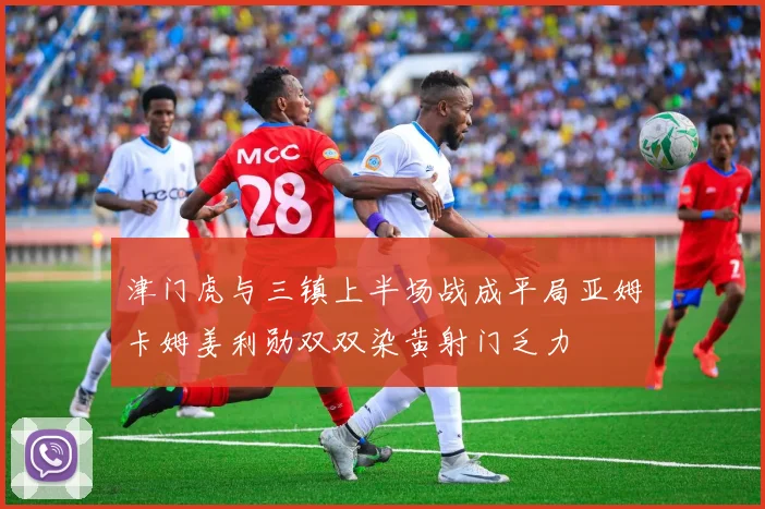 津门虎与三镇上半场战成平局亚姆卡姆姜利勋双双染黄射门乏力