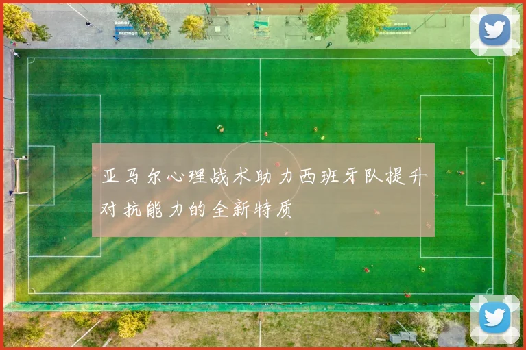 亚马尔心理战术助力西班牙队提升对抗能力的全新特质