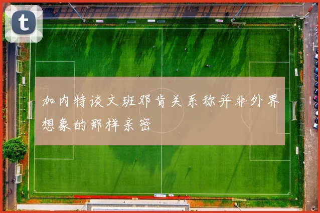加内特谈文班邓肯关系称并非外界想象的那样亲密
