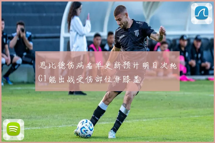 恩比德伤病名单更新预计明日次轮G1能出战受伤部位非膝盖