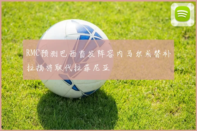 RMC预测巴西首发阵容内马尔或替补拉扬将取代拉菲尼亚