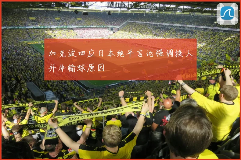 加克波回应日本绝平言论强调换人并非输球原因
