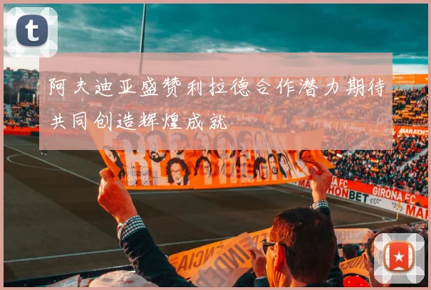阿夫迪亚盛赞利拉德合作潜力期待共同创造辉煌成就