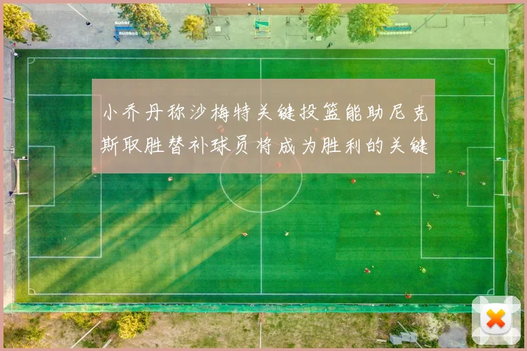 小乔丹称沙梅特关键投篮能助尼克斯取胜替补球员将成为胜利的关键因素