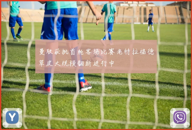 曼联获批首轮客场比赛老特拉福德草皮大规模翻新进行中