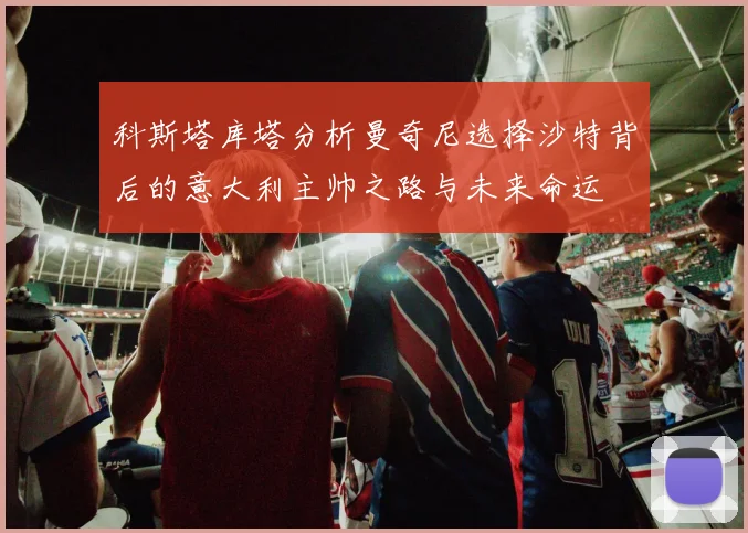 科斯塔库塔分析曼奇尼选择沙特背后的意大利主帅之路与未来命运