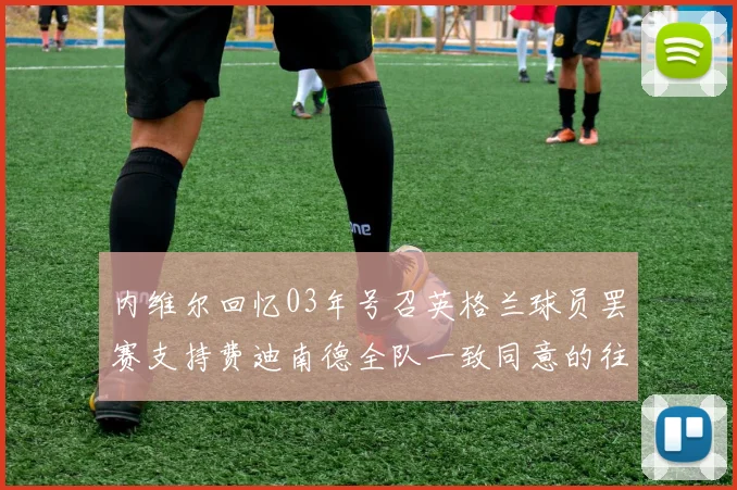 内维尔回忆03年号召英格兰球员罢赛支持费迪南德全队一致同意的往事