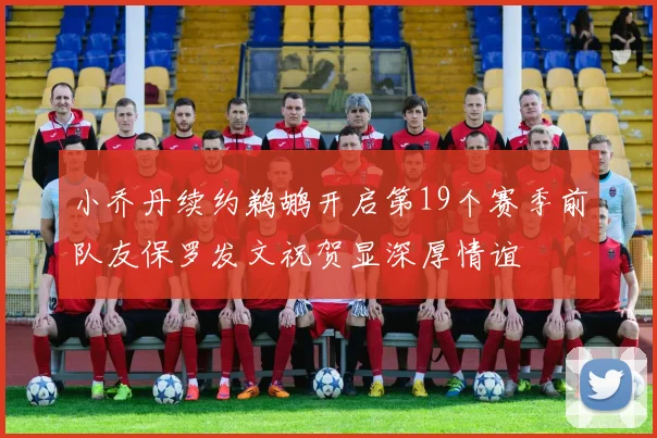 小乔丹续约鹈鹕开启第19个赛季前队友保罗发文祝贺显深厚情谊