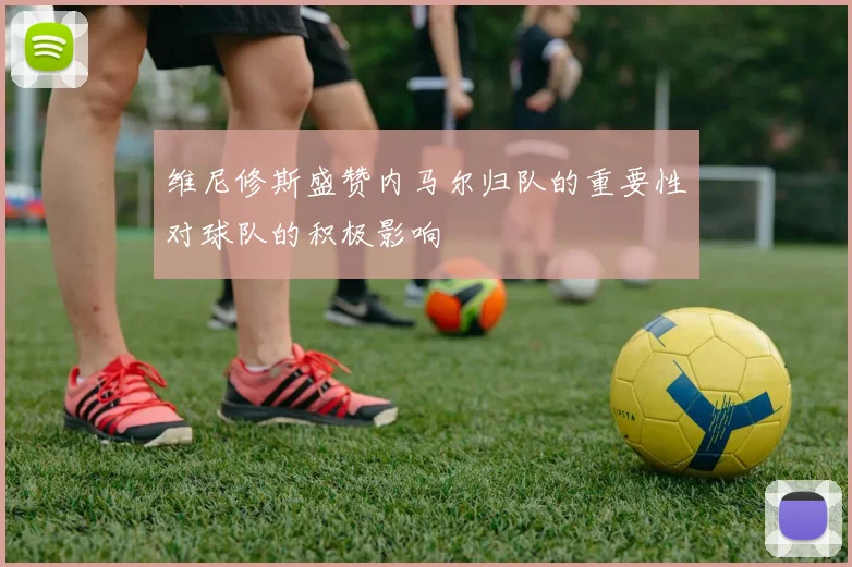 维尼修斯盛赞内马尔归队的重要性对球队的积极影响