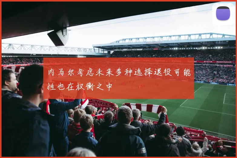 内马尔考虑未来多种选择退役可能性也在权衡之中