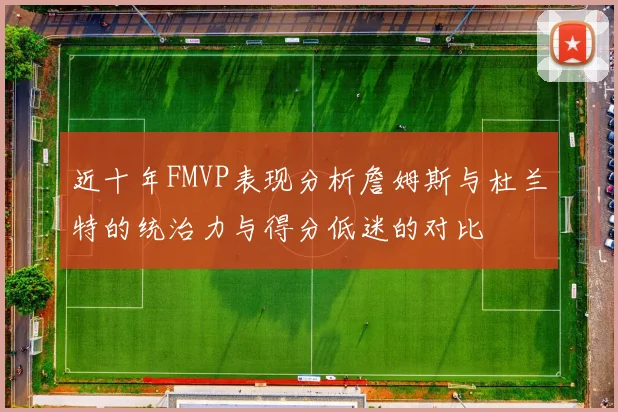 近十年FMVP表现分析詹姆斯与杜兰特的统治力与得分低迷的对比