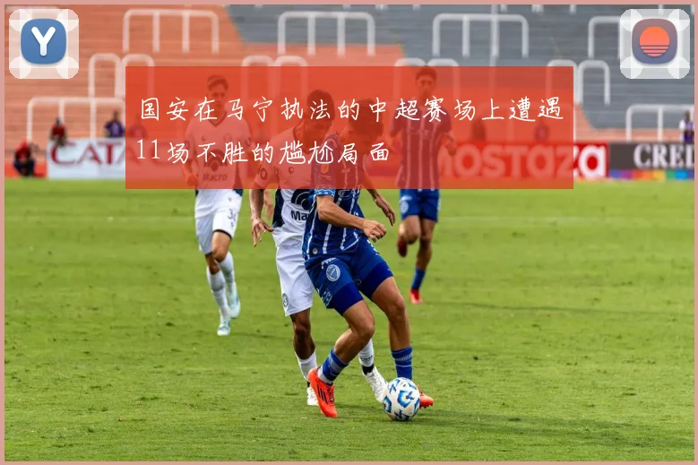 国安在马宁执法的中超赛场上遭遇11场不胜的尴尬局面